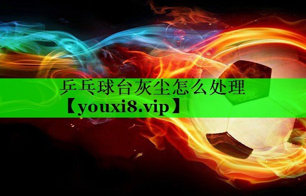 乒乓球台灰尘怎么处理