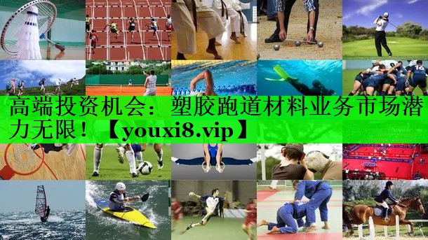 高端投资机会：塑胶跑道材料业务市场潜力无限！