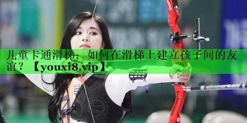 儿童卡通滑梯：如何在滑梯上建立孩子间的友谊？