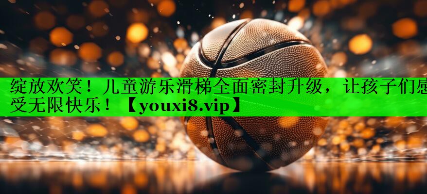 绽放欢笑！儿童游乐滑梯全面密封升级，让孩子们感受无限快乐！