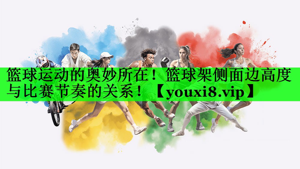 篮球运动的奥妙所在！篮球架侧面边高度与比赛节奏的关系！