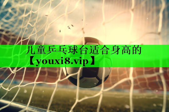 儿童乒乓球台适合身高的