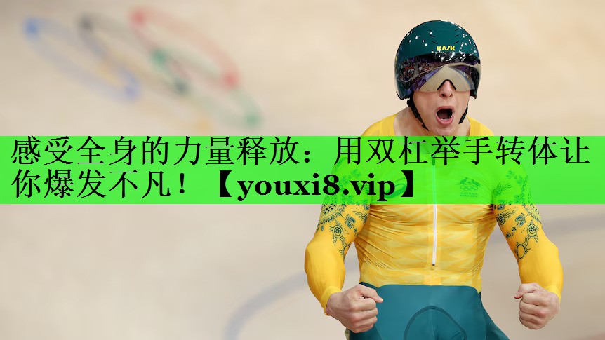 感受全身的力量释放：用双杠举手转体让你爆发不凡！