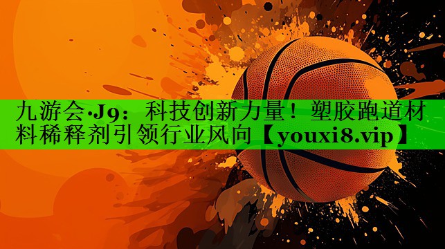 科技创新力量！塑胶跑道材料稀释剂引领行业风向