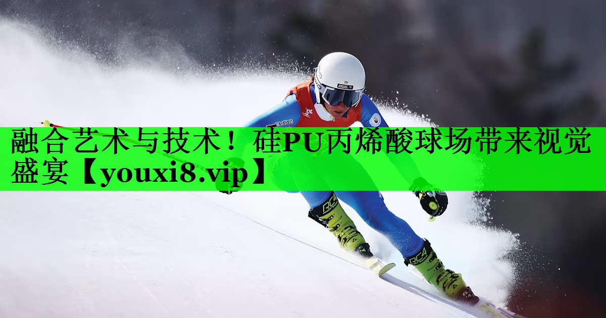 融合艺术与技术！硅PU丙烯酸球场带来视觉盛宴