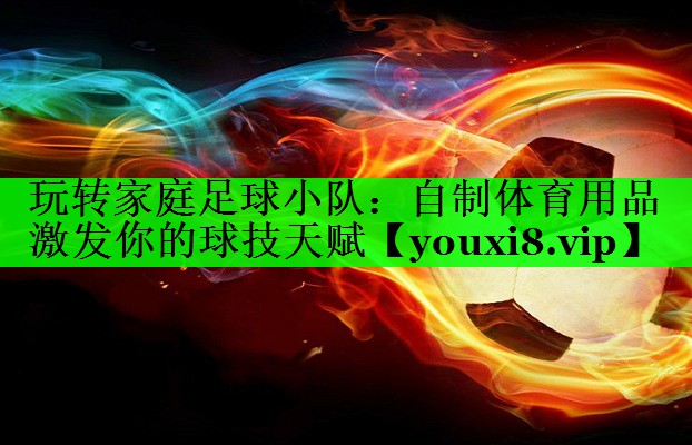 玩转家庭足球小队：自制体育用品激发你的球技天赋