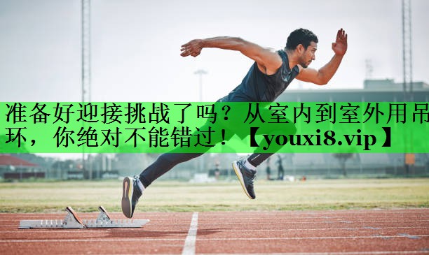 准备好迎接挑战了吗？从室内到室外用吊环，你绝对不能错过！