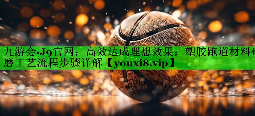 高效达成理想效果：塑胶跑道材料研磨工艺流程步骤详解