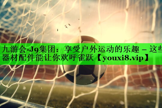 享受户外运动的乐趣 – 这些器材配件能让你欢呼雀跃