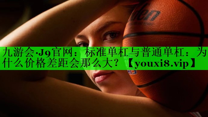 标准单杠与普通单杠：为什么价格差距会那么大？