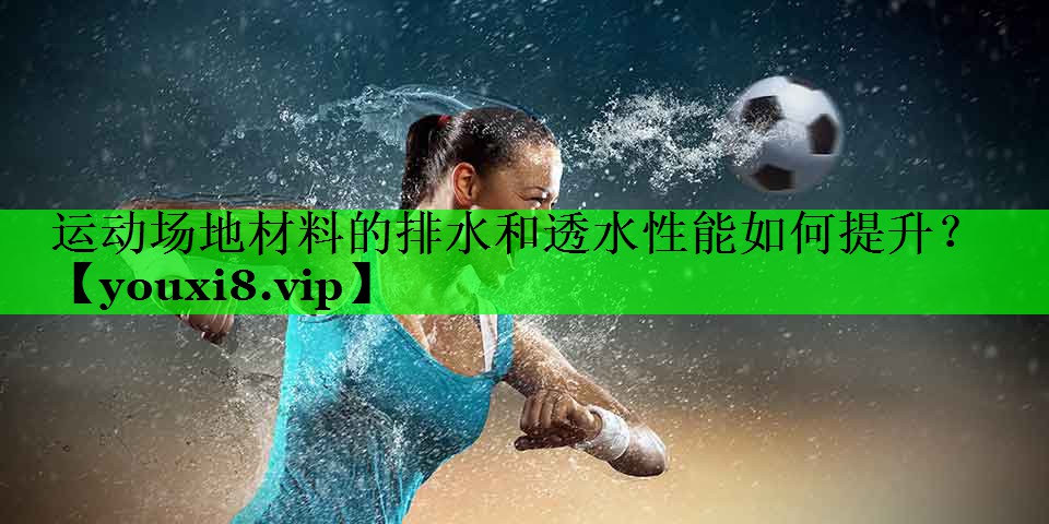 运动场地材料的排水和透水性能如何提升？