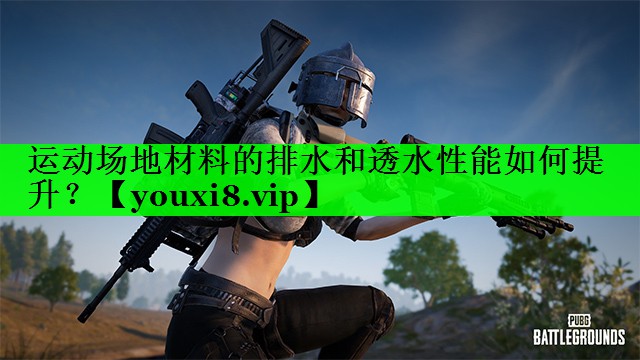 运动场地材料的排水和透水性能如何提升？