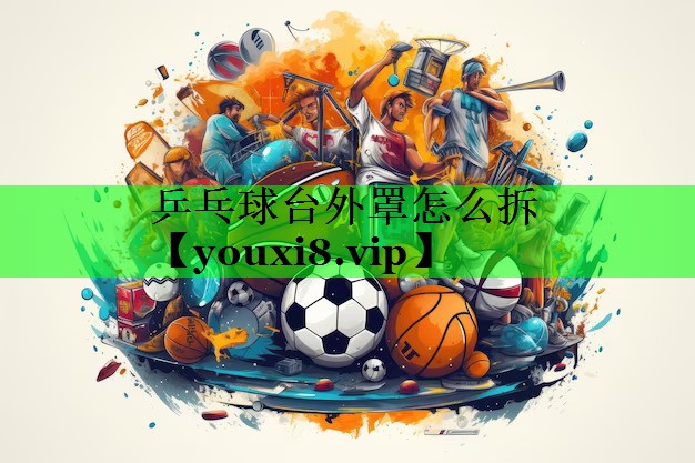 乒乓球台外罩怎么拆