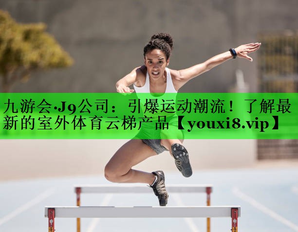 引爆运动潮流！了解最新的室外体育云梯产品