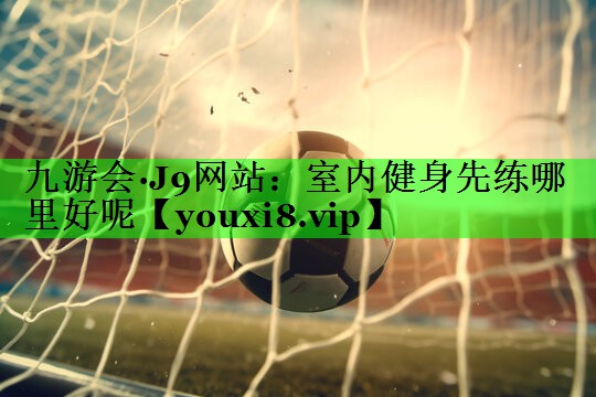 室内健身先练哪里好呢