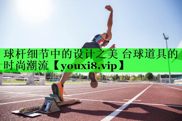球杆细节中的设计之美 台球道具的时尚潮流