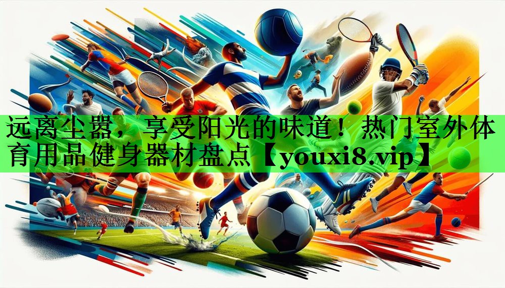 远离尘嚣，享受阳光的味道！热门室外体育用品健身器材盘点