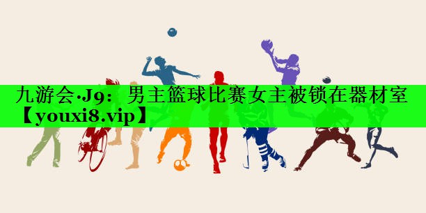 男主篮球比赛女主被锁在器材室