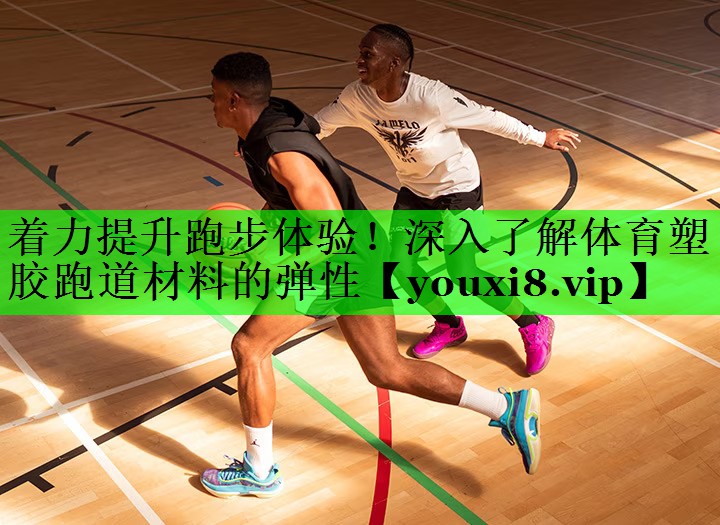 着力提升跑步体验！深入了解体育塑胶跑道材料的弹性