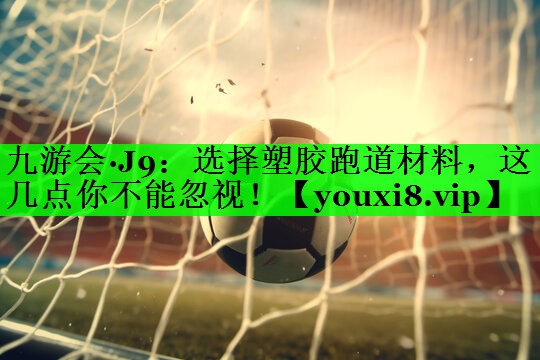 选择塑胶跑道材料，这几点你不能忽视！