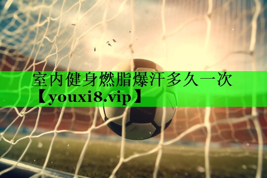 室内健身燃脂爆汗多久一次