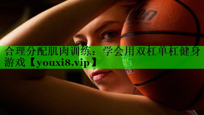 合理分配肌肉训练：学会用双杠单杠健身游戏