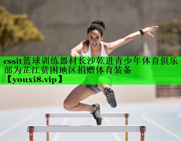 cssit篮球训练器材长沙乾进青少年体育俱乐部为芷江贫困地区捐赠体育装备